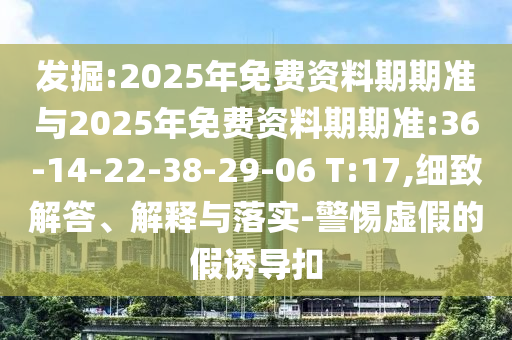 發(fā)掘:2025年免費資料期期準(zhǔn)與2025年免費資料期期準(zhǔn):36-14-22-38-29-06 T:17,細致解答、解釋與落實-警惕虛假的假誘導(dǎo)扣