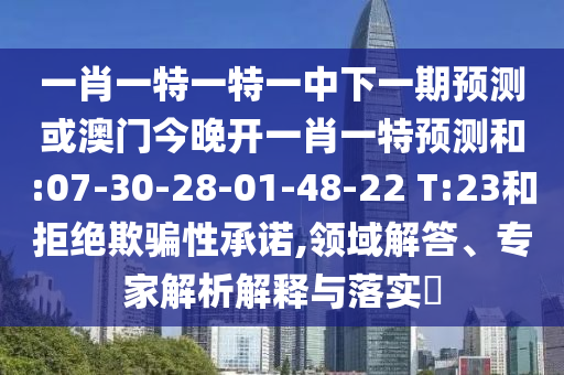 一肖一特一特一中下一期預(yù)測或澳門今晚開一肖一特預(yù)測和:07-30-28-01-48-22 T:23和拒絕欺騙性承諾,領(lǐng)域解答、專家解析解釋與落實(shí)?