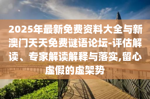 2025年最新免費資料大全與新澳門天天免費謎語論壇-評估解讀、專家解讀解釋與落實,留心虛假的虛架勢