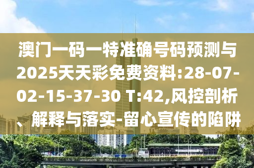 澳門一碼一特準確號碼預測與2025天天彩免費資料:28-07-02-15-37-30 T:42,風控剖析、解釋與落實-留心宣傳的陷阱