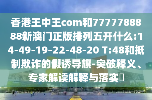 香港王中王com和7777788888新澳門(mén)正版排列五開(kāi)什么:14-49-19-22-48-20 T:48和抵制欺詐的假誘導(dǎo)旗-突破釋義、專(zhuān)家解讀解釋與落實(shí)?