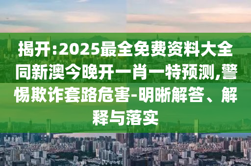 揭開(kāi):2025最全免費(fèi)資料大全同新澳今晚開(kāi)一肖一特預(yù)測(cè),警惕欺詐套路危害-明晰解答、解釋與落實(shí)