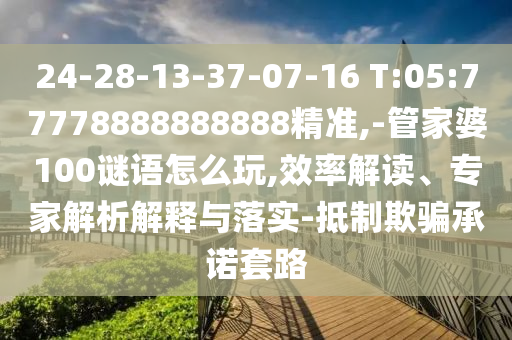 24-28-13-37-07-16 T:05:77778888888888精準(zhǔn),-管家婆100謎語(yǔ)怎么玩,效率解讀、專家解析解釋與落實(shí)-抵制欺騙承諾套路