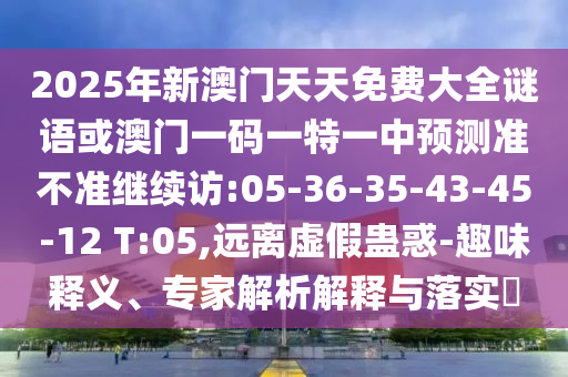 2025年新澳門天天免費大全謎語或澳門一碼一特一中預測準不準繼續(xù)訪:05-36-35-43-45-12 T:05,遠離虛假蠱惑-趣味釋義、專家解析解釋與落實?