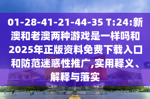 01-28-41-21-44-35 T:24:新澳和老澳兩種游戲是一樣嗎和2025年正版資料免費(fèi)下載入口和防范迷惑性推廣,實(shí)用釋義、解釋與落實(shí)