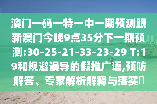 澳門一碼一特一中一期預(yù)測跟新澳門今晚9點35分下一期預(yù)測:30-25-21-33-23-29 T:19和規(guī)避誤導(dǎo)的假推廣語,預(yù)防解答、專家解析解釋與落實?