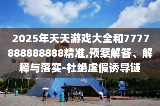 2025年天天游戲大全和7777888888888精準(zhǔn),預(yù)案解答、解釋與落實(shí)-杜絕虛假誘導(dǎo)鏈