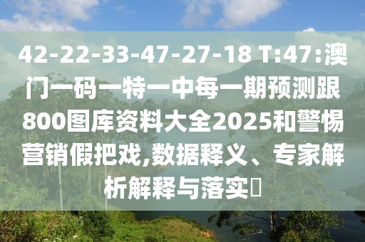 42-22-33-47-27-18 T:47:澳門一碼一特一中每一期預(yù)測跟800圖庫資料大全2025和警惕營銷假把戲,數(shù)據(jù)釋義、專家解析解釋與落實?