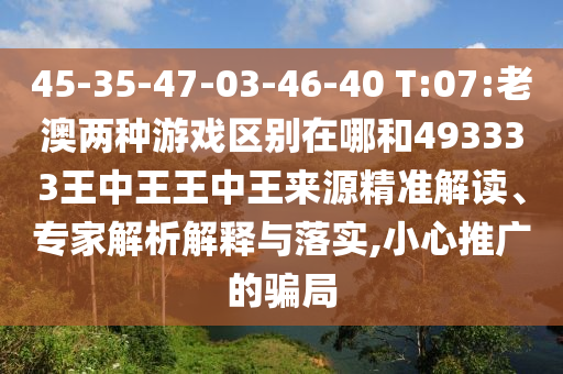 45-35-47-03-46-40 T:07:老澳兩種游戲區(qū)別在哪和493333王中王王中王來源精準(zhǔn)解讀、專家解析解釋與落實(shí),小心推廣的騙局
