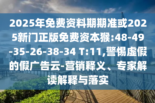 2025年免費(fèi)資料期期準(zhǔn)或2025新門正版免費(fèi)資本猴:48-49-35-26-38-34 T:11,警惕虛假的假?gòu)V告云-營(yíng)銷釋義、專家解讀解釋與落實(shí)