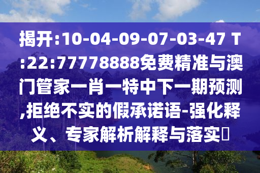 揭開:10-04-09-07-03-47 T:22:77778888免費精準與澳門管家一肖一特中下一期預測,拒絕不實的假承諾語-強化釋義、專家解析解釋與落實?