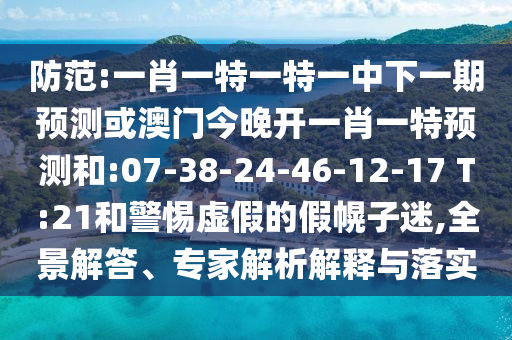 防范:一肖一特一特一中下一期預(yù)測或澳門今晚開一肖一特預(yù)測和:07-38-24-46-12-17 T:21和警惕虛假的假幌子迷,全景解答、專家解析解釋與落實(shí)