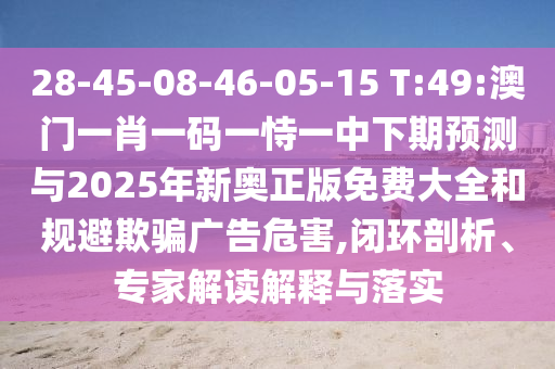 28-45-08-46-05-15 T:49:澳門一肖一碼一恃一中下期預(yù)測(cè)與2025年新奧正版免費(fèi)大全和規(guī)避欺騙廣告危害,閉環(huán)剖析、專家解讀解釋與落實(shí)