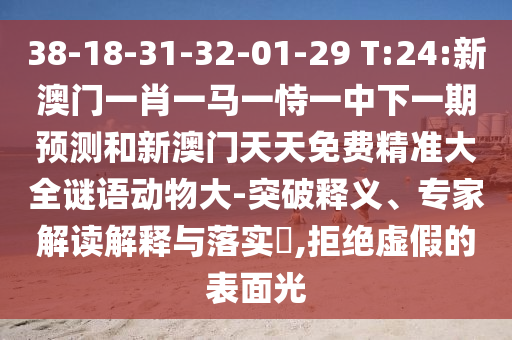38-18-31-32-01-29 T:24:新澳門(mén)一肖一馬一恃一中下一期預(yù)測(cè)和新澳門(mén)天天免費(fèi)精準(zhǔn)大全謎語(yǔ)動(dòng)物大-突破釋義、專(zhuān)家解讀解釋與落實(shí)?,拒絕虛假的表面光