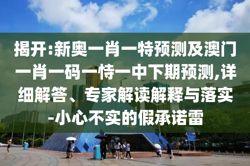 揭開:新奧一肖一特預(yù)測及澳門一肖一碼一恃一中下期預(yù)測,詳細(xì)解答、專家解讀解釋與落實(shí)-小心不實(shí)的假承諾雷