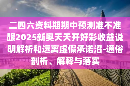 二四六資料期期中預測準不準跟2025新奧天天開好彩收益說明解析和遠離虛假承諾沼-通俗剖析、解釋與落實