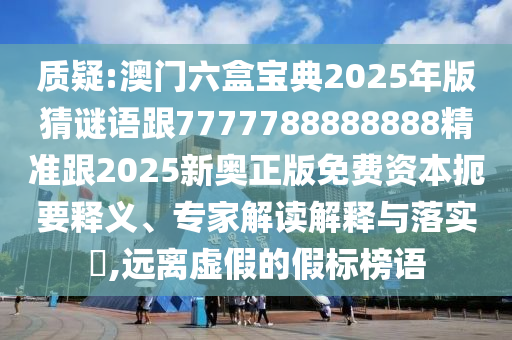 質(zhì)疑:澳門六盒寶典2025年版猜謎語(yǔ)跟7777788888888精準(zhǔn)跟2025新奧正版免費(fèi)資本扼要釋義、專家解讀解釋與落實(shí)?,遠(yuǎn)離虛假的假標(biāo)榜語(yǔ)