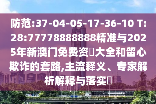 防范:37-04-05-17-36-10 T:28:77778888888精準與2025年新澳門免費資枓大全和留心欺詐的套路,主流釋義、專家解析解釋與落實?