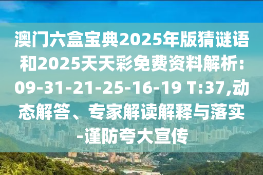 澳門(mén)六盒寶典2025年版猜謎語(yǔ)和2025天天彩免費(fèi)資料解析:09-31-21-25-16-19 T:37,動(dòng)態(tài)解答、專(zhuān)家解讀解釋與落實(shí)-謹(jǐn)防夸大宣傳