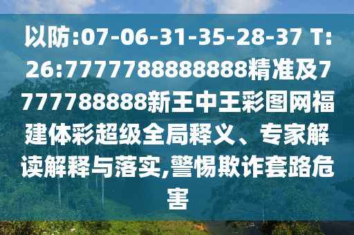以防:07-06-31-35-28-37 T:26:7777788888888精準(zhǔn)及7777788888新王中王彩圖網(wǎng)福建體彩超級(jí)全局釋義、專(zhuān)家解讀解釋與落實(shí),警惕欺詐套路危害