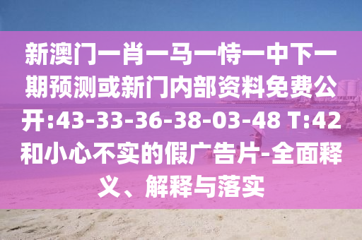 新澳門一肖一馬一恃一中下一期預測或新門內(nèi)部資料免費公開:43-33-36-38-03-48 T:42和小心不實的假廣告片-全面釋義、解釋與落實