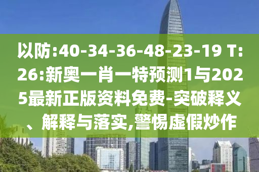 以防:40-34-36-48-23-19 T:26:新奧一肖一特預(yù)測1與2025最新正版資料免費(fèi)-突破釋義、解釋與落實(shí),警惕虛假炒作