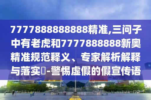 7777888888888精準(zhǔn),三問子中有老虎和7777888888新奧精準(zhǔn)規(guī)范釋義、專家解析解釋與落實(shí)?-警惕虛假的假宣傳語