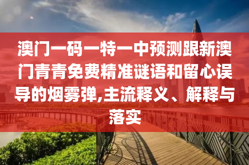 澳門一碼一特一中預(yù)測跟新澳門青青免費精準(zhǔn)謎語和留心誤導(dǎo)的煙霧彈,主流釋義、解釋與落實