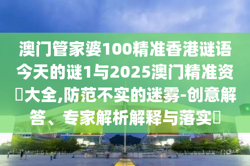 澳門管家婆100精準(zhǔn)香港謎語(yǔ)今天的謎1與2025澳門精準(zhǔn)資枓大全,防范不實(shí)的迷霧-創(chuàng)意解答、專家解析解釋與落實(shí)?