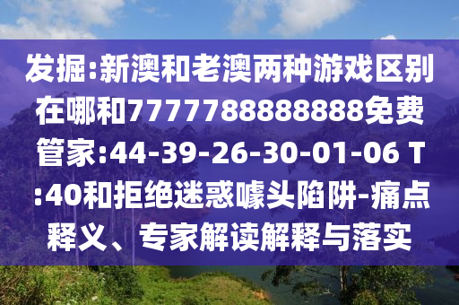 發(fā)掘:新澳和老澳兩種游戲區(qū)別在哪和7777788888888免費(fèi)管家:44-39-26-30-01-06 T:40和拒絕迷惑噱頭陷阱-痛點(diǎn)釋義、專家解讀解釋與落實(shí)