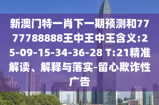 新澳門特一肖下一期預測和7777788888王中王中王含義:25-09-15-34-36-28 T:21精準解讀、解釋與落實-留心欺詐性廣告