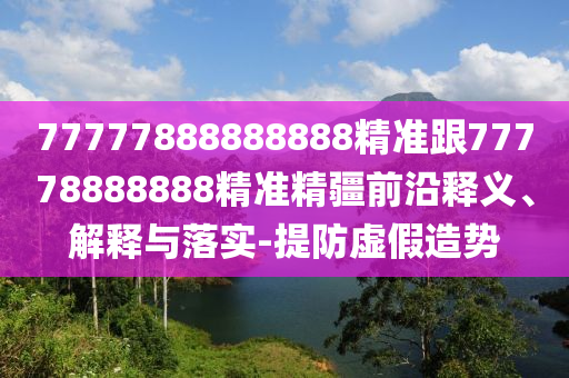 77777888888888精準(zhǔn)跟77778888888精準(zhǔn)精疆前沿釋義、解釋與落實(shí)-提防虛假造勢
