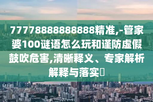 77778888888888精準(zhǔn),-管家婆100謎語(yǔ)怎么玩和謹(jǐn)防虛假鼓吹危害,清晰釋義、專家解析解釋與落實(shí)?