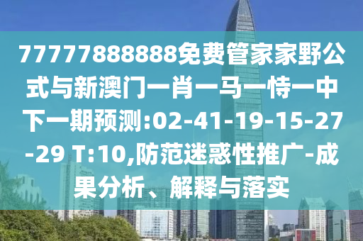 77777888888免費(fèi)管家家野公式與新澳門一肖一馬一恃一中下一期預(yù)測(cè):02-41-19-15-27-29 T:10,防范迷惑性推廣-成果分析、解釋與落實(shí)