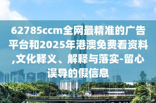 62785ccm全網(wǎng)最精準(zhǔn)的廣告平臺和2025年港澳免費(fèi)看資料,文化釋義、解釋與落實(shí)-留心誤導(dǎo)的假信息