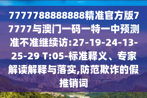 7777788888888精準(zhǔn)官方版77777與澳門一碼一特一中預(yù)測準(zhǔn)不準(zhǔn)繼續(xù)訪:27-19-24-13-25-29 T:05-標(biāo)準(zhǔn)釋義、專家解讀解釋與落實,防范欺詐的假推銷詞