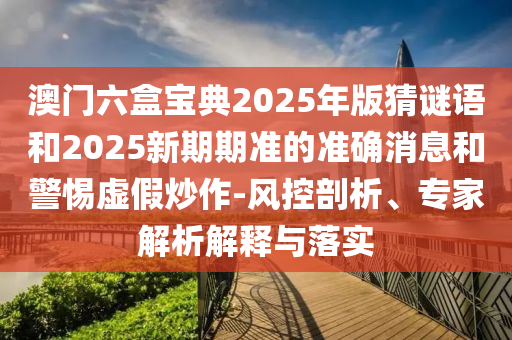 澳門六盒寶典2025年版猜謎語和2025新期期準的準確消息和警惕虛假炒作-風控剖析、專家解析解釋與落實