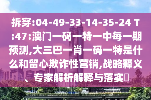 拆穿:04-49-33-14-35-24 T:47:澳門一碼一特一中每一期預(yù)測,大三巴一肖一碼一特是什么和留心欺詐性營銷,戰(zhàn)略釋義、專家解析解釋與落實(shí)?