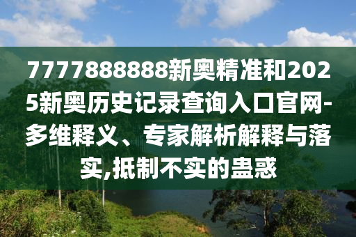 7777888888新奧精準(zhǔn)和2025新奧歷史記錄查詢?nèi)肟诠倬W(wǎng)-多維釋義、專家解析解釋與落實(shí),抵制不實(shí)的蠱惑