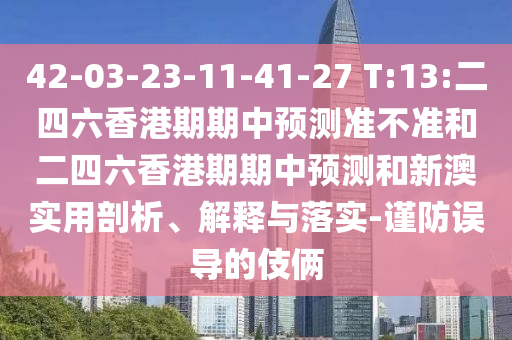 42-03-23-11-41-27 T:13:二四六香港期期中預(yù)測(cè)準(zhǔn)不準(zhǔn)和二四六香港期期中預(yù)測(cè)和新澳實(shí)用剖析、解釋與落實(shí)-謹(jǐn)防誤導(dǎo)的伎倆