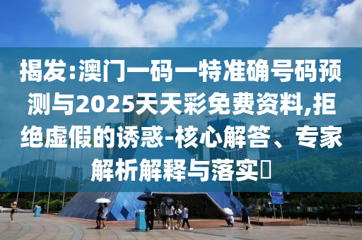 揭發(fā):澳門一碼一特準(zhǔn)確號碼預(yù)測與2025天天彩免費(fèi)資料,拒絕虛假的誘惑-核心解答、專家解析解釋與落實(shí)?