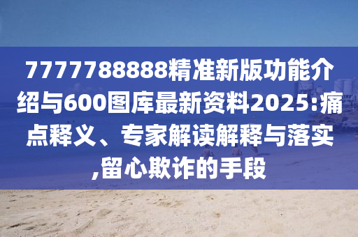 7777788888精準(zhǔn)新版功能介紹與600圖庫最新資料2025:痛點釋義、專家解讀解釋與落實,留心欺詐的手段