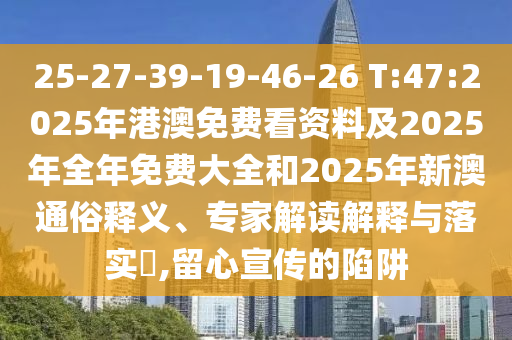 25-27-39-19-46-26 T:47:2025年港澳免費(fèi)看資料及2025年全年免費(fèi)大全和2025年新澳通俗釋義、專家解讀解釋與落實(shí)?,留心宣傳的陷阱
