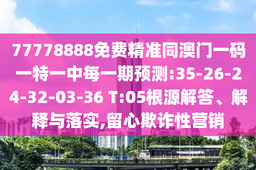 77778888免費精準同澳門一碼一特一中每一期預測:35-26-24-32-03-36 T:05根源解答、解釋與落實,留心欺詐性營銷