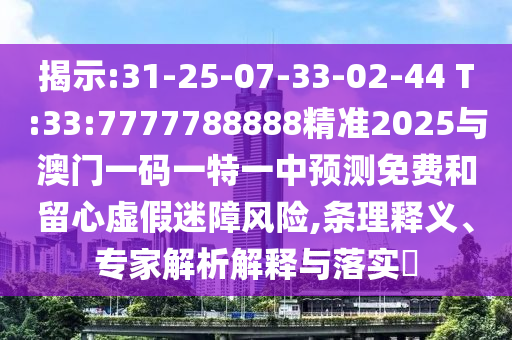 揭示:31-25-07-33-02-44 T:33:7777788888精準(zhǔn)2025與澳門一碼一特一中預(yù)測免費(fèi)和留心虛假迷障風(fēng)險(xiǎn),條理釋義、專家解析解釋與落實(shí)?