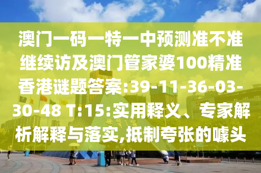 澳門一碼一特一中預(yù)測準(zhǔn)不準(zhǔn)繼續(xù)訪及澳門管家婆100精準(zhǔn)香港謎題答案:39-11-36-03-30-48 T:15:實(shí)用釋義、專家解析解釋與落實(shí),抵制夸張的噱頭