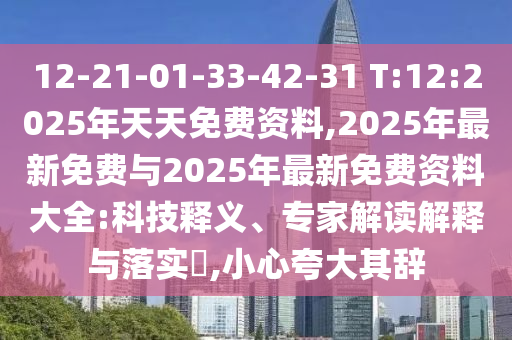 12-21-01-33-42-31 T:12:2025年天天免費(fèi)資料,2025年最新免費(fèi)與2025年最新免費(fèi)資料大全:科技釋義、專家解讀解釋與落實(shí)?,小心夸大其辭