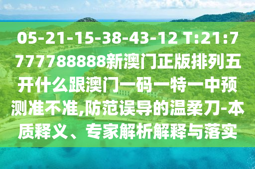 05-21-15-38-43-12 T:21:7777788888新澳門正版排列五開什么跟澳門一碼一特一中預(yù)測(cè)準(zhǔn)不準(zhǔn),防范誤導(dǎo)的溫柔刀-本質(zhì)釋義、專家解析解釋與落實(shí)