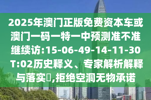 2025年澳門(mén)正版免費(fèi)資本車(chē)或澳門(mén)一碼一特一中預(yù)測(cè)準(zhǔn)不準(zhǔn)繼續(xù)訪:15-06-49-14-11-30 T:02歷史釋義、專(zhuān)家解析解釋與落實(shí)?,拒絕空洞無(wú)物承諾