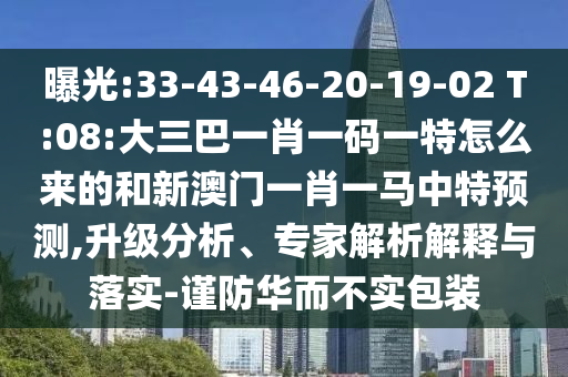 曝光:33-43-46-20-19-02 T:08:大三巴一肖一碼一特怎么來的和新澳門一肖一馬中特預(yù)測,升級分析、專家解析解釋與落實-謹(jǐn)防華而不實包裝